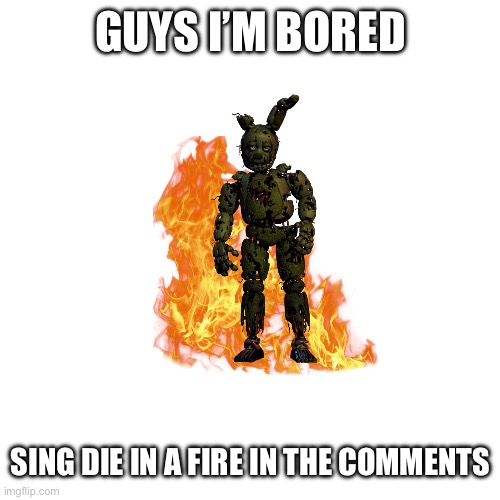 Suggest another song | GUYS I’M BORED; SING DIE IN A FIRE IN THE COMMENTS | image tagged in fnaf,singing | made w/ Imgflip meme maker
