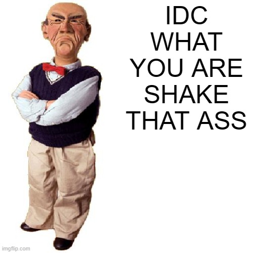 walter "quote" | IDC WHAT YOU ARE SHAKE THAT ASS | image tagged in walter quote | made w/ Imgflip meme maker