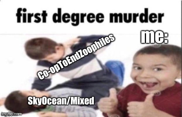 i forgor wot title | me:; Co-opToEndZoophiles; SkyOcean/Mixed | image tagged in first degree murder | made w/ Imgflip meme maker