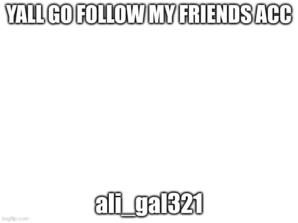 YALL GO FOLLOW MY FRIENDS ACC; ali_gal321 | made w/ Imgflip meme maker