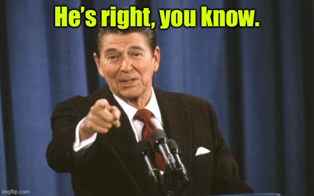 Ronald Reagan | He’s right, you know. | image tagged in ronald reagan | made w/ Imgflip meme maker