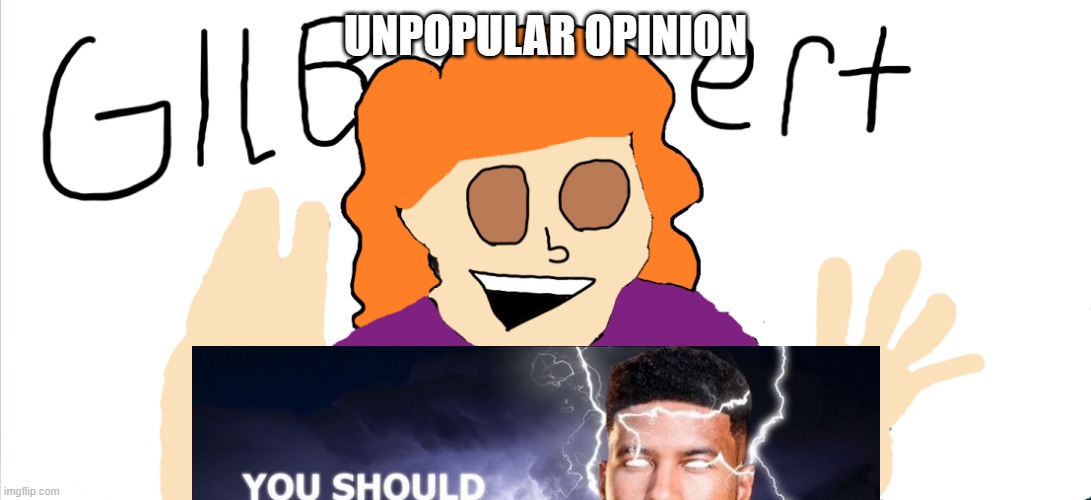 GILBEEEERRRT | UNPOPULAR OPINION | image tagged in gilbeeeerrrt | made w/ Imgflip meme maker