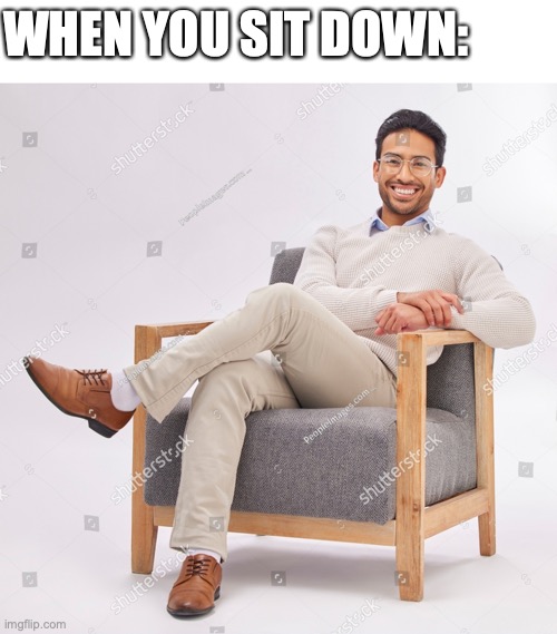 yep | WHEN YOU SIT DOWN: | image tagged in memes,chair,for real,can't argue with that / technically not wrong | made w/ Imgflip meme maker