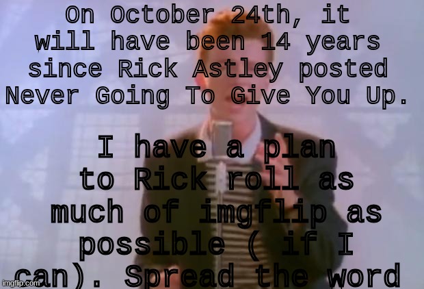 Rick Astley | On October 24th, it will have been 14 years since Rick Astley posted Never Going To Give You Up. I have a plan to Rick roll as much of imgflip as possible ( if I can). Spread the word | image tagged in rick astley | made w/ Imgflip meme maker
