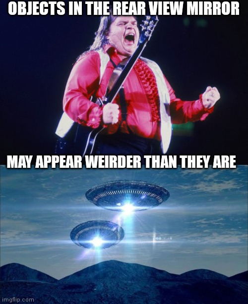 OBJECTS IN THE REAR VIEW MIRROR; MAY APPEAR WEIRDER THAN THEY ARE | image tagged in meatloaf,ufo visit | made w/ Imgflip meme maker