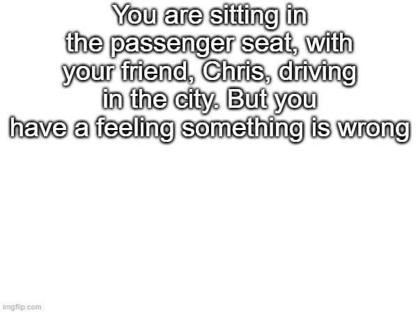 thing | You are sitting in the passenger seat, with your friend, Chris, driving in the city. But you have a feeling something is wrong | made w/ Imgflip meme maker