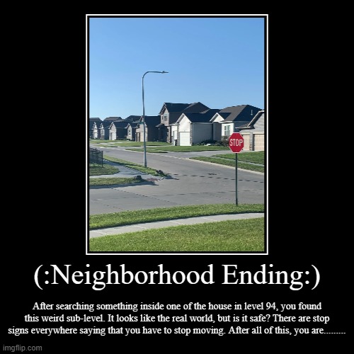 (:Neighborhood Ending:) | After searching something inside one of the house in level 94, you found this weird sub-level. It looks like the r | image tagged in funny,demotivationals | made w/ Imgflip demotivational maker