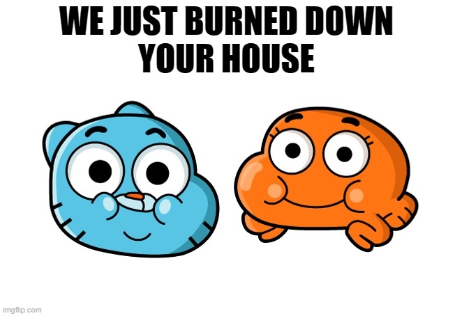 . | WE JUST BURNED DOWN
YOUR HOUSE | made w/ Imgflip meme maker