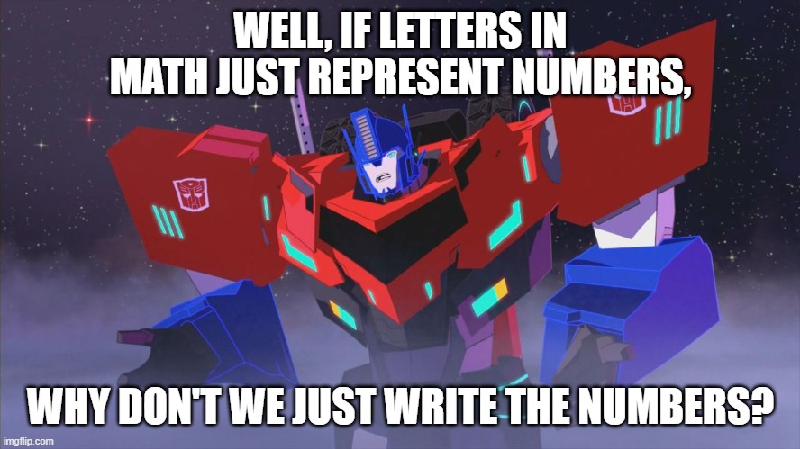 Me in math class: | WELL, IF LETTERS IN MATH JUST REPRESENT NUMBERS, WHY DON'T WE JUST WRITE THE NUMBERS? | image tagged in optimus rid | made w/ Imgflip meme maker