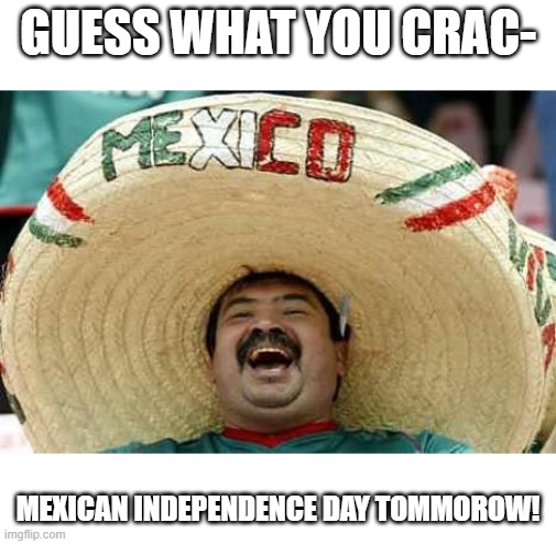 mexico is better then usa :) | GUESS WHAT YOU CRAC-; MEXICAN INDEPENDENCE DAY TOMMOROW! | image tagged in mexico | made w/ Imgflip meme maker