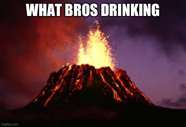 Hawaiian volcano | WHAT BROS DRINKING | image tagged in hawaiian volcano | made w/ Imgflip meme maker