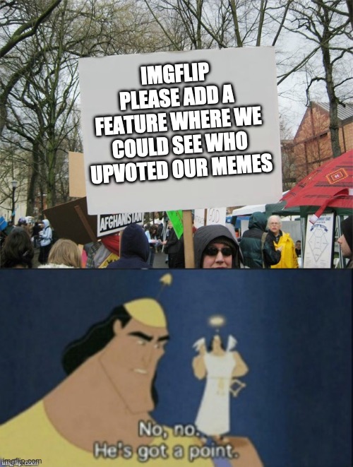 Best one so far | IMGFLIP PLEASE ADD A FEATURE WHERE WE COULD SEE WHO UPVOTED OUR MEMES | image tagged in blank protest sign,no no hes got a point,imgflip,idea,help | made w/ Imgflip meme maker