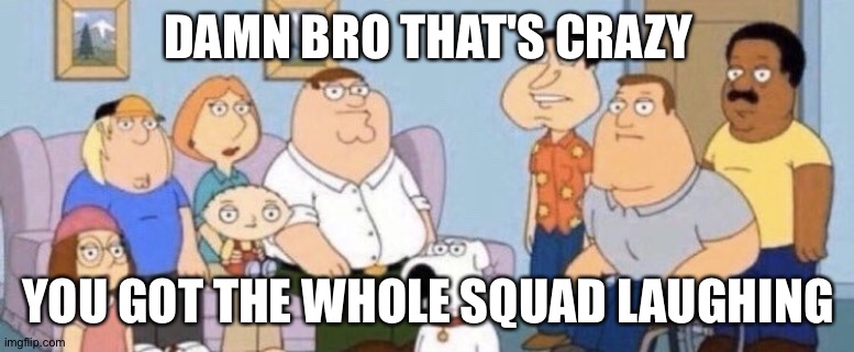 Damn bro you got the whole squad laughing | DAMN BRO THAT'S CRAZY YOU GOT THE WHOLE SQUAD LAUGHING | image tagged in damn bro you got the whole squad laughing | made w/ Imgflip meme maker