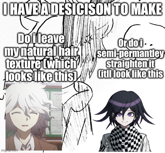 WHICH ONE CHAT (leading poll gets considered) | I HAVE A DESICISON TO MAKE; Do i leave my natural hair texture (which looks like this); Or do i semi-permantley straighten it (itll look like this | image tagged in monokuma pissed off | made w/ Imgflip meme maker