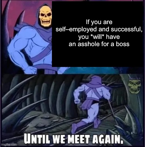 Until we meet again. | If you are self–employed and successful, you *will* have an asshole for a boss | image tagged in until we meet again | made w/ Imgflip meme maker