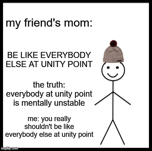 my friend's mom tells him to be like everybody else at unity point | my friend's mom:; BE LIKE EVERYBODY ELSE AT UNITY POINT; the truth: everybody at unity point is mentally unstable; me: you really shouldn't be like everybody else at unity point | image tagged in memes,be like bill,school | made w/ Imgflip meme maker