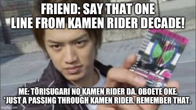 POV: You know Kamen Rider Decade and your Friend is a fan to the Heisei KR Decade. | FRIEND: SAY THAT ONE LINE FROM KAMEN RIDER DECADE! ME: TŌRISUGARI NO KAMEN RIDER DA. OBOETE OKE. *JUST A PASSING THROUGH KAMEN RIDER. REMEMBER THAT. | image tagged in tsukasa kadoya - kamen rider decade | made w/ Imgflip meme maker