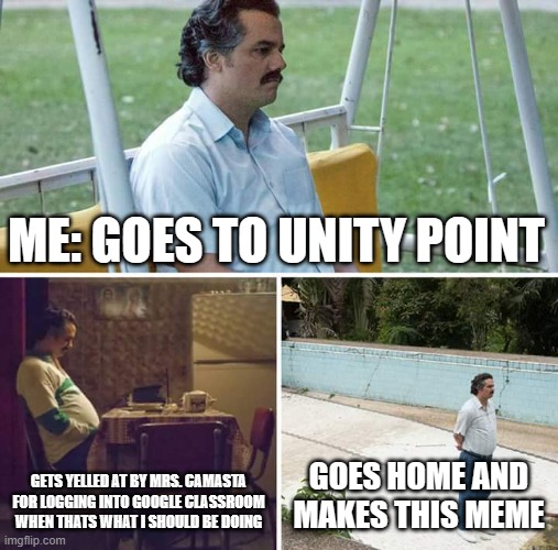 Sad Pablo Escobar | ME: GOES TO UNITY POINT; GETS YELLED AT BY MRS. CAMASTA FOR LOGGING INTO GOOGLE CLASSROOM WHEN THATS WHAT I SHOULD BE DOING; GOES HOME AND MAKES THIS MEME | image tagged in memes,sad pablo escobar | made w/ Imgflip meme maker