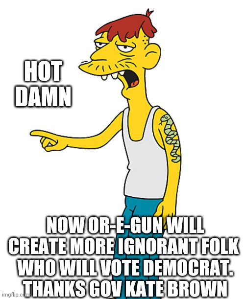 HOT DAMN NOW OR-E-GUN WILL CREATE MORE IGNORANT FOLK 
WHO WILL VOTE DEMOCRAT.
THANKS GOV KATE BROWN | made w/ Imgflip meme maker