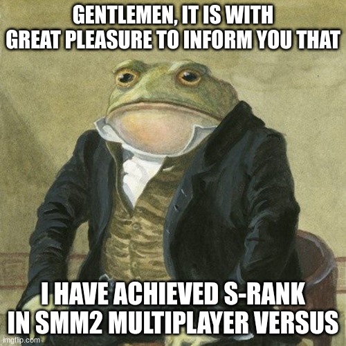 205 hours put into the game, not excluding endless easy/normal | GENTLEMEN, IT IS WITH GREAT PLEASURE TO INFORM YOU THAT; I HAVE ACHIEVED S-RANK IN SMM2 MULTIPLAYER VERSUS | image tagged in gentlemen it is with great pleasure to inform you that | made w/ Imgflip meme maker