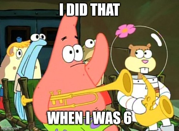 Patrick Raises Hand | I DID THAT WHEN I WAS 6 | image tagged in patrick raises hand | made w/ Imgflip meme maker
