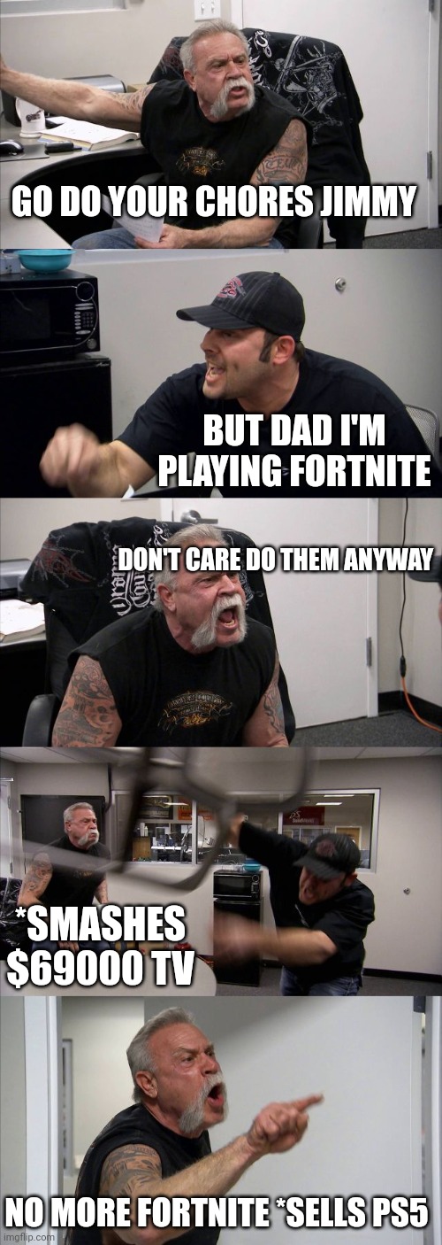 American Chopper Argument Meme | GO DO YOUR CHORES JIMMY; BUT DAD I'M PLAYING FORTNITE; DON'T CARE DO THEM ANYWAY; *SMASHES $69000 TV; NO MORE FORTNITE *SELLS PS5 | image tagged in memes,american chopper argument | made w/ Imgflip meme maker