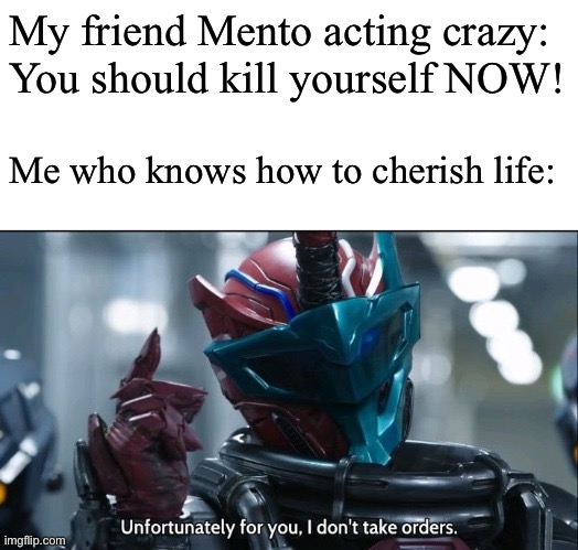 POV: You are a Kamen Rider Memer getting insulted by your crazy friend | My friend Mento acting crazy: You should kill yourself NOW! Me who knows how to cherish life: | image tagged in kamen rider build i don't take orders | made w/ Imgflip meme maker