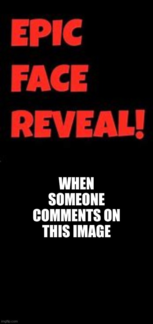 Epic Face Reveal | WHEN SOMEONE COMMENTS ON THIS IMAGE | image tagged in epic face reveal | made w/ Imgflip meme maker