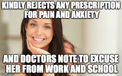 Good Girl Gina | KINDLY REJECTS ANY PRESCRIPTION FOR PAIN AND ANXIETY AND DOCTORS NOTE TO EXCUSE HER FROM WORK AND SCHOOL | image tagged in good girl gina | made w/ Imgflip meme maker