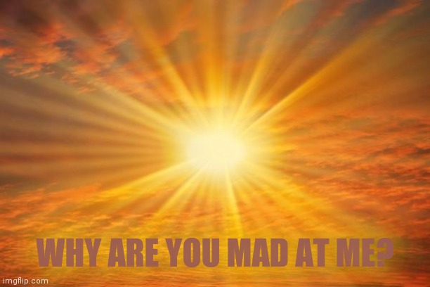 sunshine | WHY ARE YOU MAD AT ME? | image tagged in sunshine | made w/ Imgflip meme maker