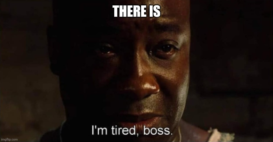 I'm tired boss | THERE IS | image tagged in i'm tired boss | made w/ Imgflip meme maker