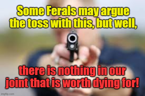 Nothing in our joint worth dying for. | Some Ferals may argue the toss with this, but well, Yarra Man; there is nothing in our joint that is worth dying for! | image tagged in crime,california,alice springs,south africa,townsville,mt isa | made w/ Imgflip meme maker