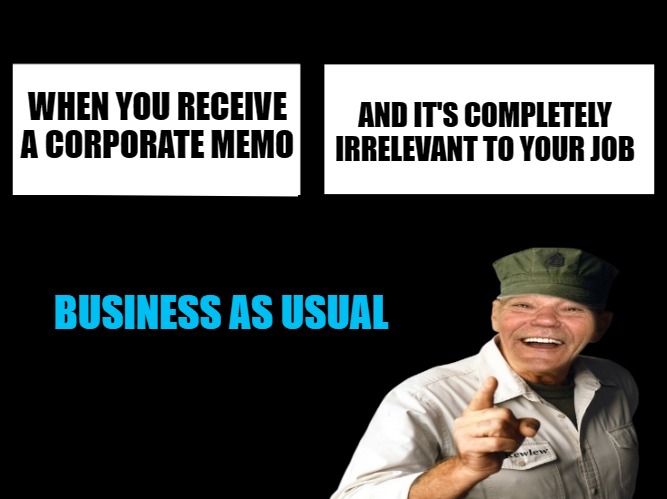 AND IT'S COMPLETELY IRRELEVANT TO YOUR JOB; WHEN YOU RECEIVE A CORPORATE MEMO; BUSINESS AS USUAL | image tagged in corporate needs to know | made w/ Imgflip meme maker