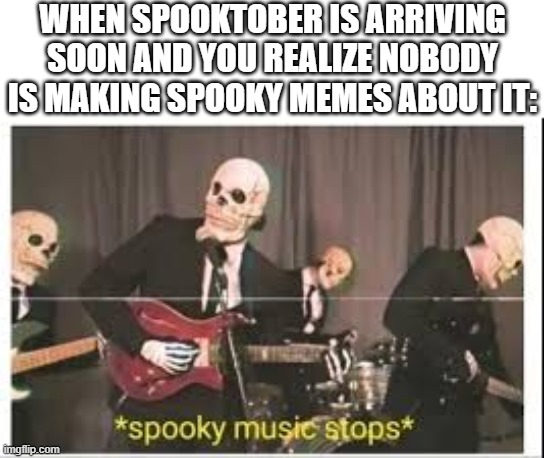 spooktober is on the way folks! | WHEN SPOOKTOBER IS ARRIVING SOON AND YOU REALIZE NOBODY IS MAKING SPOOKY MEMES ABOUT IT: | image tagged in spooky music stops,spooktober,spooky month,funny,memes,dank memes | made w/ Imgflip meme maker