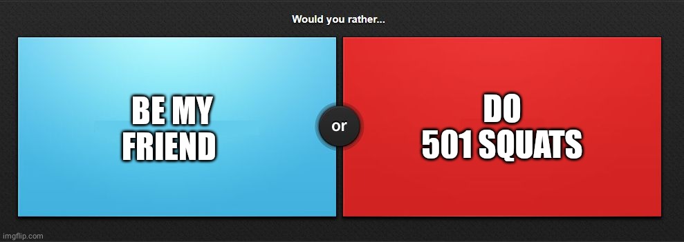 Would you rather | BE MY FRIEND; DO 501 SQUATS | image tagged in would you rather | made w/ Imgflip meme maker