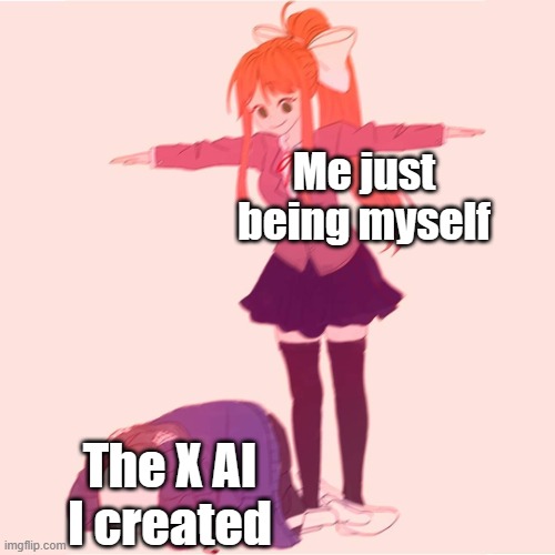 . | Me just being myself; The X AI I created | image tagged in monika t-posing on sans | made w/ Imgflip meme maker