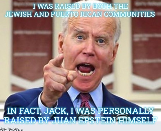 Welcome back... | I WAS RAISED BY BOTH THE JEWISH AND PUERTO RICAN COMMUNITIES; IN FACT, JACK, I WAS PERSONALLY RAISED BY JUAN EPSTEIN HIMSELF | image tagged in joe biden no malarkey | made w/ Imgflip meme maker