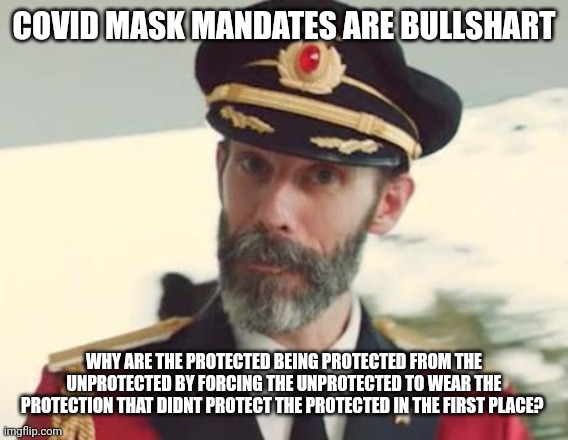 Mask mandate bs | COVID MASK MANDATES ARE BULLSHART; WHY ARE THE PROTECTED BEING PROTECTED FROM THE UNPROTECTED BY FORCING THE UNPROTECTED TO WEAR THE PROTECTION THAT DIDNT PROTECT THE PROTECTED IN THE FIRST PLACE? | image tagged in captain obvious | made w/ Imgflip meme maker