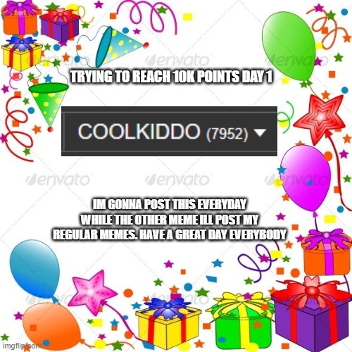 Day 1 | TRYING TO REACH 10K POINTS DAY 1; IM GONNA POST THIS EVERYDAY WHILE THE OTHER MEME ILL POST MY REGULAR MEMES. HAVE A GREAT DAY EVERYBODY | image tagged in happy birthday | made w/ Imgflip meme maker