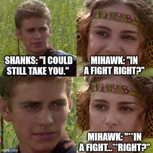 Anakin Padme 4 Panel | SHANKS: "I COULD STILL TAKE YOU."; MIHAWK: "IN A FIGHT RIGHT?"; MIHAWK: "**IN A FIGHT...**RIGHT?" | image tagged in anakin padme 4 panel | made w/ Imgflip meme maker