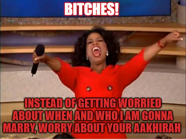 Oprah You Get A Meme | BITCHES! INSTEAD OF GETTING WORRIED ABOUT WHEN AND WHO I AM GONNA MARRY, WORRY ABOUT YOUR AAKHIRAH | image tagged in memes,marriage equality,auntiesleavemealone | made w/ Imgflip meme maker