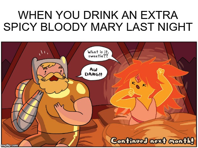 . | WHEN YOU DRINK AN EXTRA SPICY BLOODY MARY LAST NIGHT | image tagged in hot morning,adventure time,memes | made w/ Imgflip meme maker