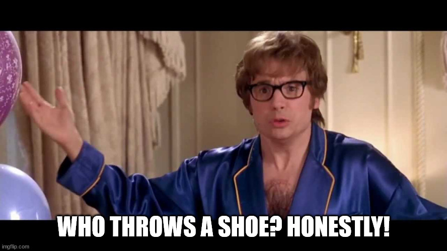 Who Throws A Shoe? | WHO THROWS A SHOE? HONESTLY! | image tagged in who throws a shoe | made w/ Imgflip meme maker