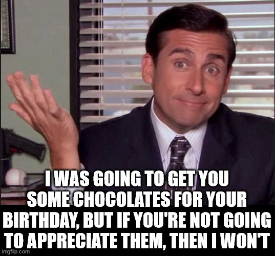 Michael Scott | I WAS GOING TO GET YOU SOME CHOCOLATES FOR YOUR BIRTHDAY, BUT IF YOU'RE NOT GOING TO APPRECIATE THEM, THEN I WON'T | image tagged in michael scott | made w/ Imgflip meme maker