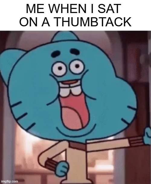 . | ME WHEN I SAT 
ON A THUMBTACK | image tagged in memes,gumball,funny | made w/ Imgflip meme maker