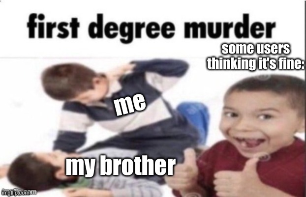 first degree murder | some users thinking it's fine:; me; my brother | image tagged in first degree murder | made w/ Imgflip meme maker