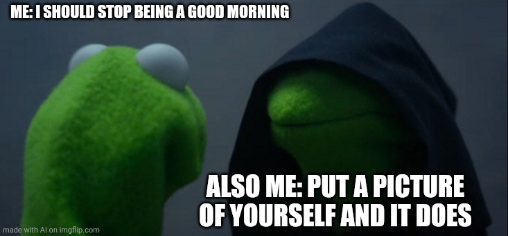 Evil Kermit | ME: I SHOULD STOP BEING A GOOD MORNING; ALSO ME: PUT A PICTURE OF YOURSELF AND IT DOES | image tagged in memes,evil kermit | made w/ Imgflip meme maker