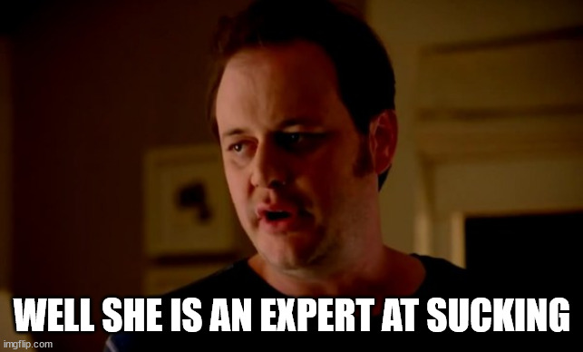 Jake from state farm | WELL SHE IS AN EXPERT AT SUCKING | image tagged in jake from state farm | made w/ Imgflip meme maker