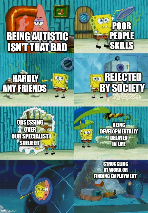 The downside of autism | POOR PEOPLE SKILLS; BEING AUTISTIC ISN'T THAT BAD; HARDLY ANY FRIENDS; REJECTED BY SOCIETY; BEING DEVELOPMENTALLY DELAYED IN LIFE; OBSESSING OVER OUR SPECIALIST SUBJECT; STRUGGLING AT WORK OR FINDING EMPLOYMENT | image tagged in spongebob diapers meme,memes,autism | made w/ Imgflip meme maker