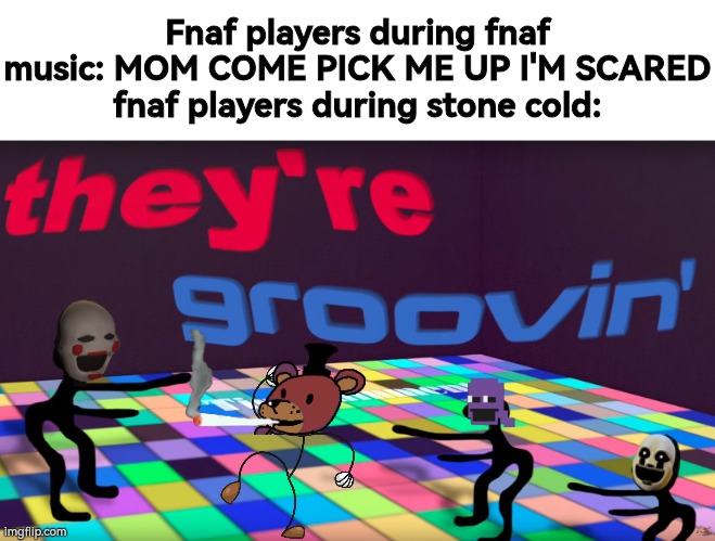 they're groovin | Fnaf players during fnaf music: MOM COME PICK ME UP I'M SCARED
fnaf players during stone cold: | image tagged in they're groovin | made w/ Imgflip meme maker